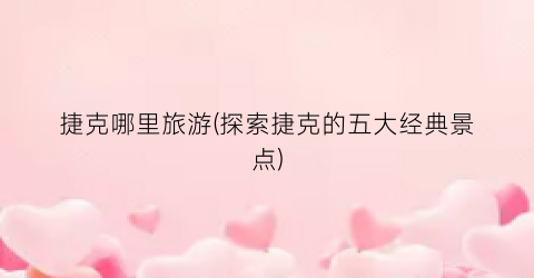捷克哪里旅游(探索捷克的五大经典景点)