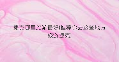 捷克哪里旅游最好(推荐你去这些地方旅游捷克)