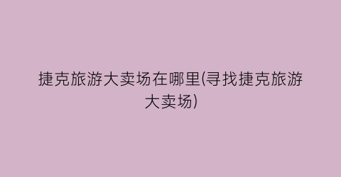捷克旅游大卖场在哪里(寻找捷克旅游大卖场)