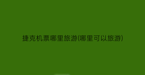 捷克机票哪里旅游(哪里可以旅游)