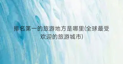 排名第一的旅游地方是哪里(全球最受欢迎的旅游城市)