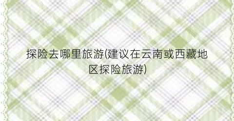 探险去哪里旅游(建议在云南或西藏地区探险旅游)