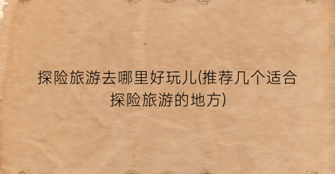 探险旅游去哪里好玩儿(推荐几个适合探险旅游的地方)