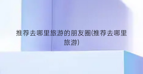 推荐去哪里旅游的朋友圈(推荐去哪里旅游)