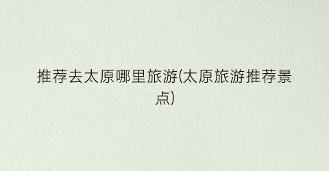 推荐去太原哪里旅游(太原旅游推荐景点)