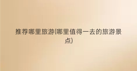 推荐哪里旅游(哪里值得一去的旅游景点)