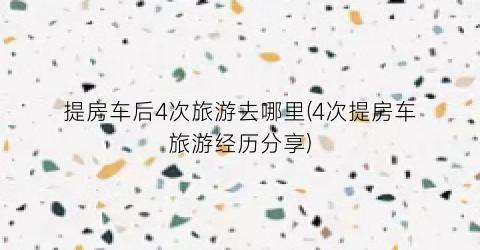 提房车后4次旅游去哪里(4次提房车旅游经历分享)