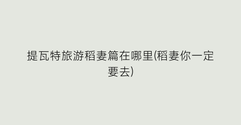 提瓦特旅游稻妻篇在哪里(稻妻你一定要去)