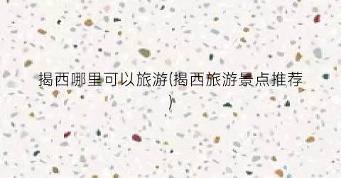 揭西哪里可以旅游(揭西旅游景点推荐)