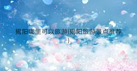 揭阳哪里可以旅游(揭阳旅游景点推荐)
