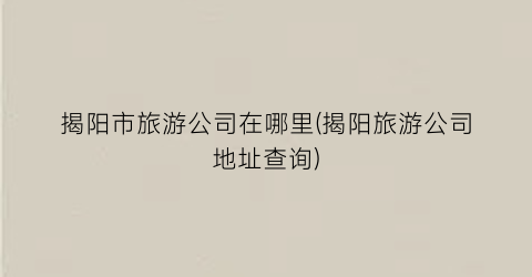 揭阳市旅游公司在哪里(揭阳旅游公司地址查询)