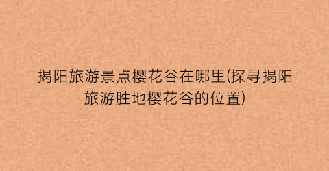 揭阳旅游景点樱花谷在哪里(探寻揭阳旅游胜地樱花谷的位置)