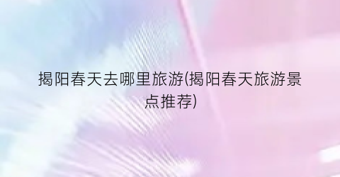 揭阳春天去哪里旅游(揭阳春天旅游景点推荐)