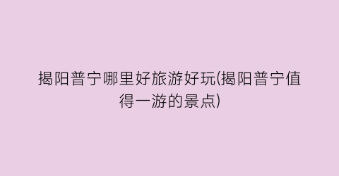 揭阳普宁哪里好旅游好玩(揭阳普宁值得一游的景点)