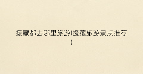 援藏都去哪里旅游(援藏旅游景点推荐)