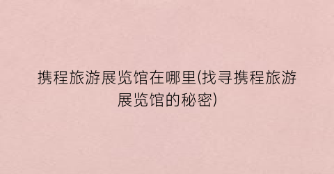 携程旅游展览馆在哪里(找寻携程旅游展览馆的秘密)