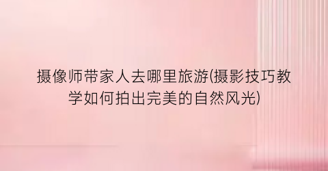 摄像师带家人去哪里旅游(摄影技巧教学如何拍出完美的自然风光)