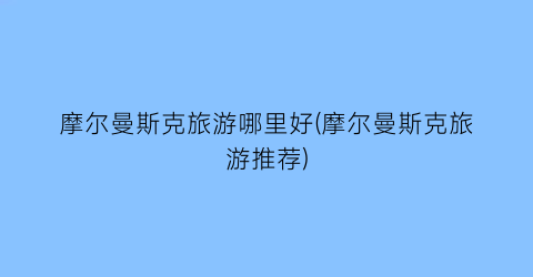 摩尔曼斯克旅游哪里好(摩尔曼斯克旅游推荐)