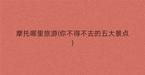 摩托哪里旅游(你不得不去的五大景点)