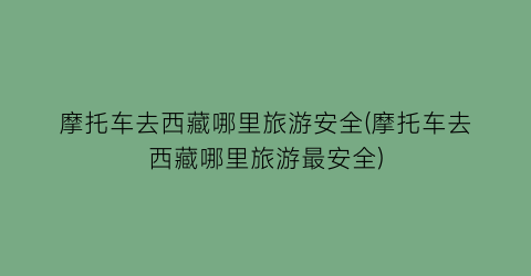 摩托车去西藏哪里旅游安全(摩托车去西藏哪里旅游最安全)