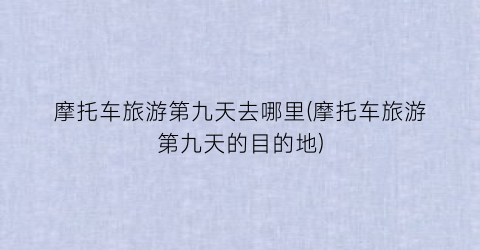 摩托车旅游第九天去哪里(摩托车旅游第九天的目的地)