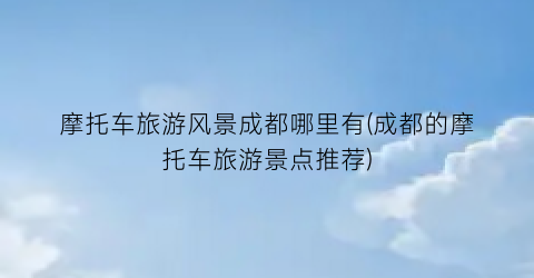 摩托车旅游风景成都哪里有(成都的摩托车旅游景点推荐)