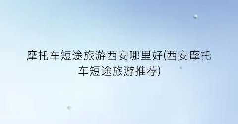 摩托车短途旅游西安哪里好(西安摩托车短途旅游推荐)