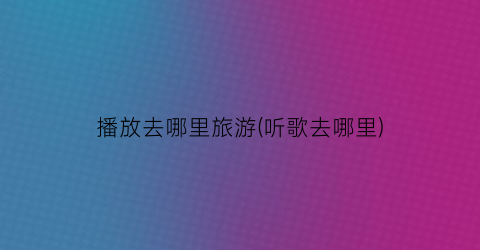 播放去哪里旅游(听歌去哪里)