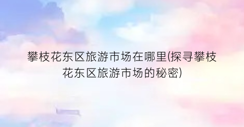 攀枝花东区旅游市场在哪里(探寻攀枝花东区旅游市场的秘密)