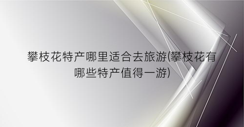 攀枝花特产哪里适合去旅游(攀枝花有哪些特产值得一游)