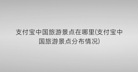 支付宝中国旅游景点在哪里(支付宝中国旅游景点分布情况)
