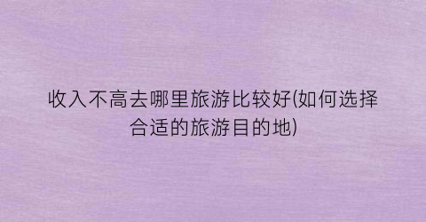收入不高去哪里旅游比较好(如何选择合适的旅游目的地)