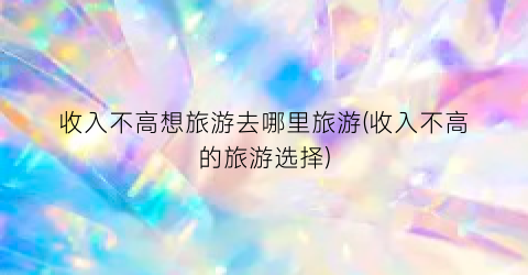 收入不高想旅游去哪里旅游(收入不高的旅游选择)