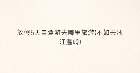 放假5天自驾游去哪里旅游(不如去浙江温岭)