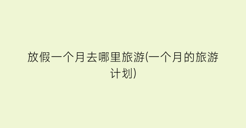 放假一个月去哪里旅游(一个月的旅游计划)