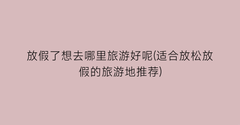 放假了想去哪里旅游好呢(适合放松放假的旅游地推荐)