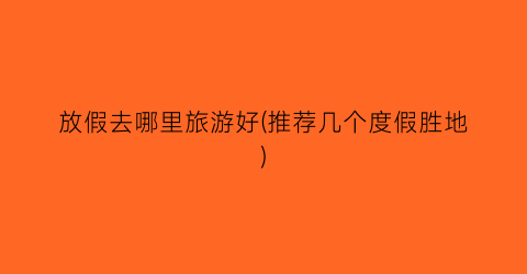 放假去哪里旅游好(推荐几个度假胜地)