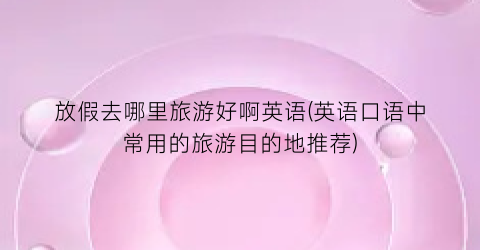 放假去哪里旅游好啊英语(英语口语中常用的旅游目的地推荐)