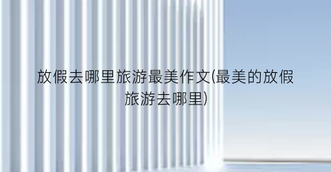 放假去哪里旅游最美作文(最美的放假旅游去哪里)