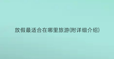 放假最适合在哪里旅游(附详细介绍)