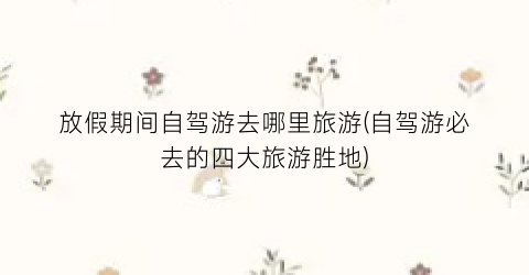 放假期间自驾游去哪里旅游(自驾游必去的四大旅游胜地)