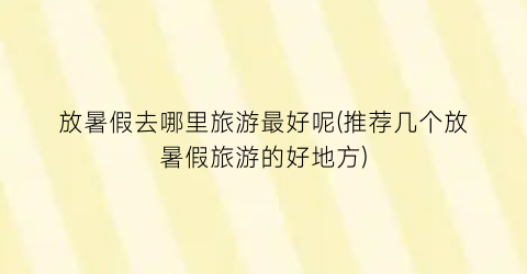 放暑假去哪里旅游最好呢(推荐几个放暑假旅游的好地方)