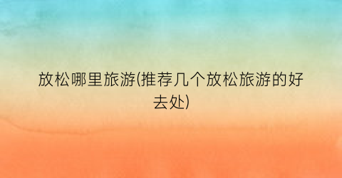 放松哪里旅游(推荐几个放松旅游的好去处)