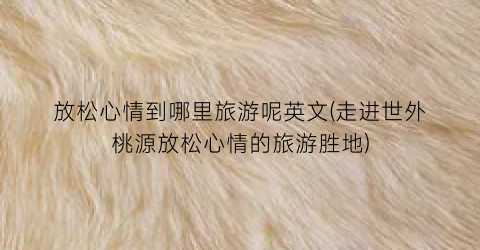 放松心情到哪里旅游呢英文(走进世外桃源放松心情的旅游胜地)