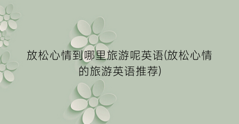 放松心情到哪里旅游呢英语(放松心情的旅游英语推荐)