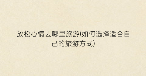 放松心情去哪里旅游(如何选择适合自己的旅游方式)