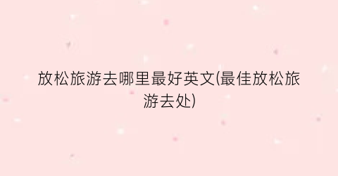 放松旅游去哪里最好英文(最佳放松旅游去处)