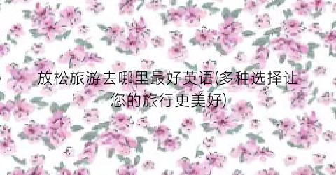 放松旅游去哪里最好英语(多种选择让您的旅行更美好)