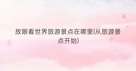 放眼看世界旅游景点在哪里(从旅游景点开始)