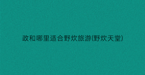 政和哪里适合野炊旅游(野炊天堂)